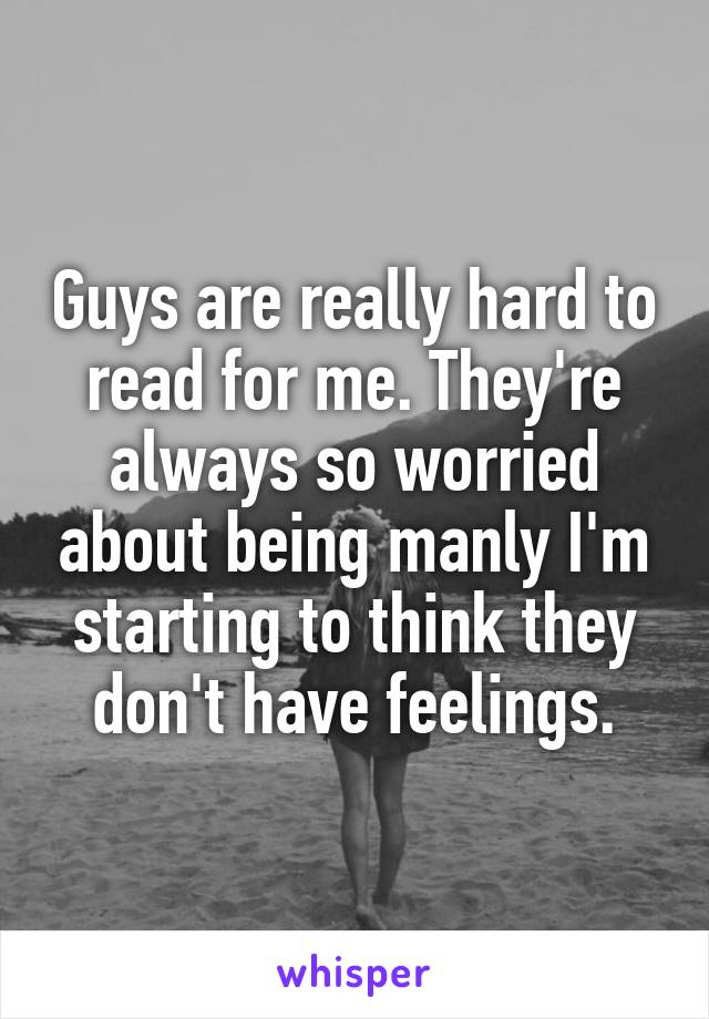 Guys are really hard to read for me. They're always so worried about being manly I'm starting to think they don't have feelings.