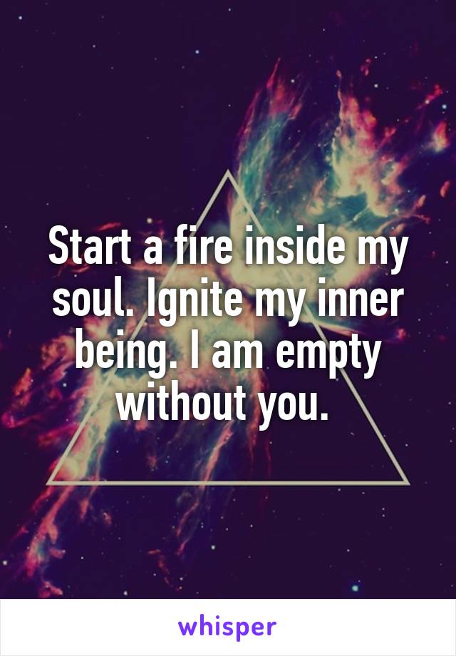 Start a fire inside my soul. Ignite my inner being. I am empty without you. 