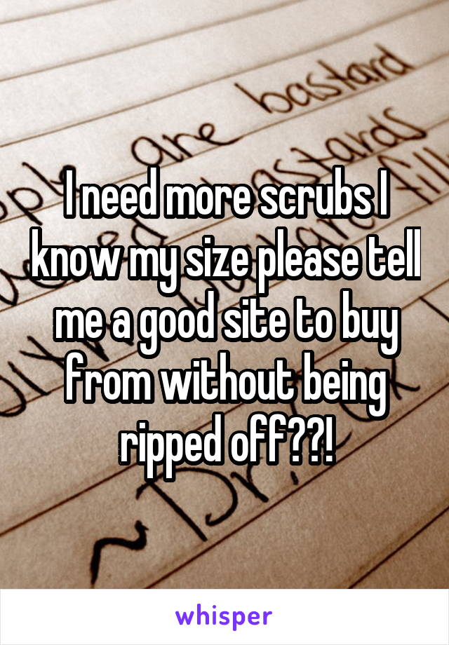 I need more scrubs I know my size please tell me a good site to buy from without being ripped off??!