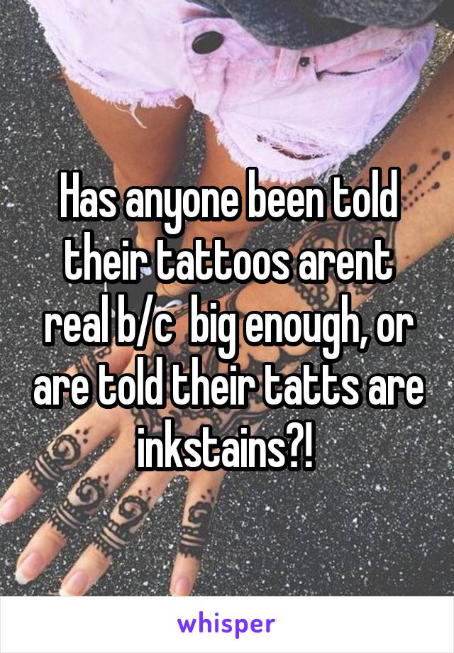 Has anyone been told their tattoos arent real b/c  big enough, or are told their tatts are inkstains?! 