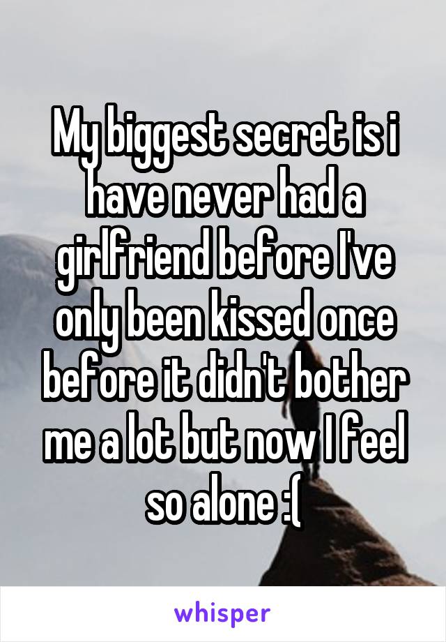 My biggest secret is i have never had a girlfriend before I've only been kissed once before it didn't bother me a lot but now I feel so alone :(