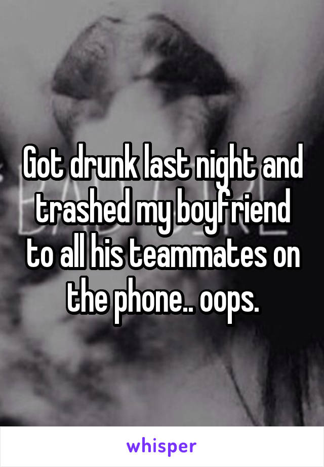 Got drunk last night and trashed my boyfriend to all his teammates on the phone.. oops.