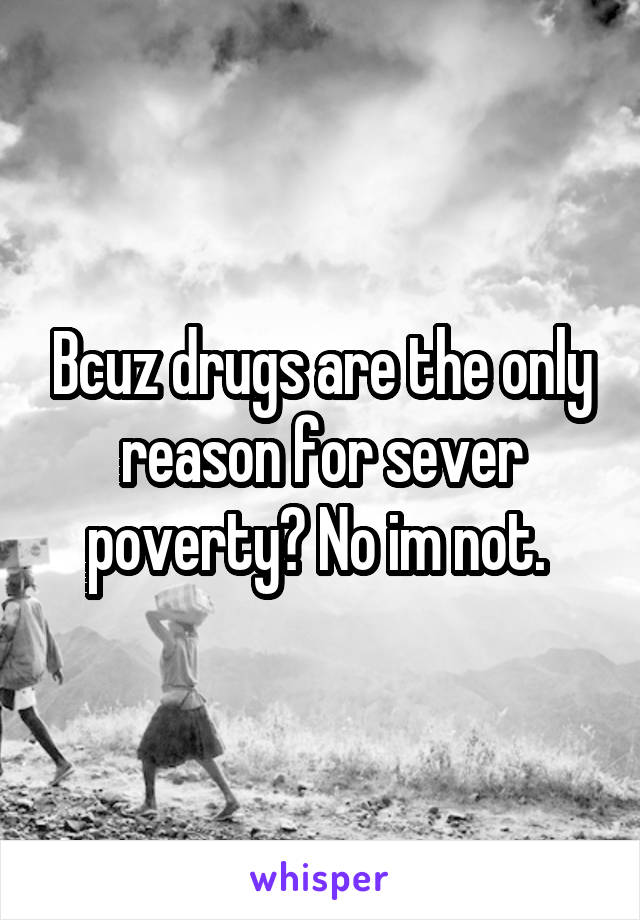 Bcuz drugs are the only reason for sever poverty? No im not. 