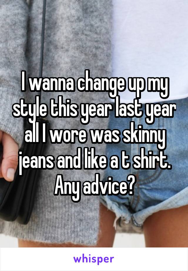 I wanna change up my style this year last year all I wore was skinny jeans and like a t shirt. Any advice?