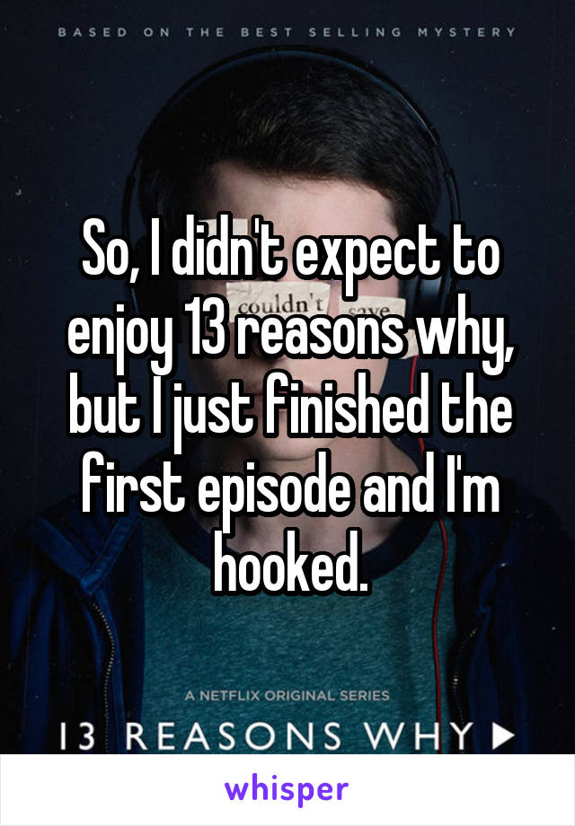 So, I didn't expect to enjoy 13 reasons why, but I just finished the first episode and I'm hooked.