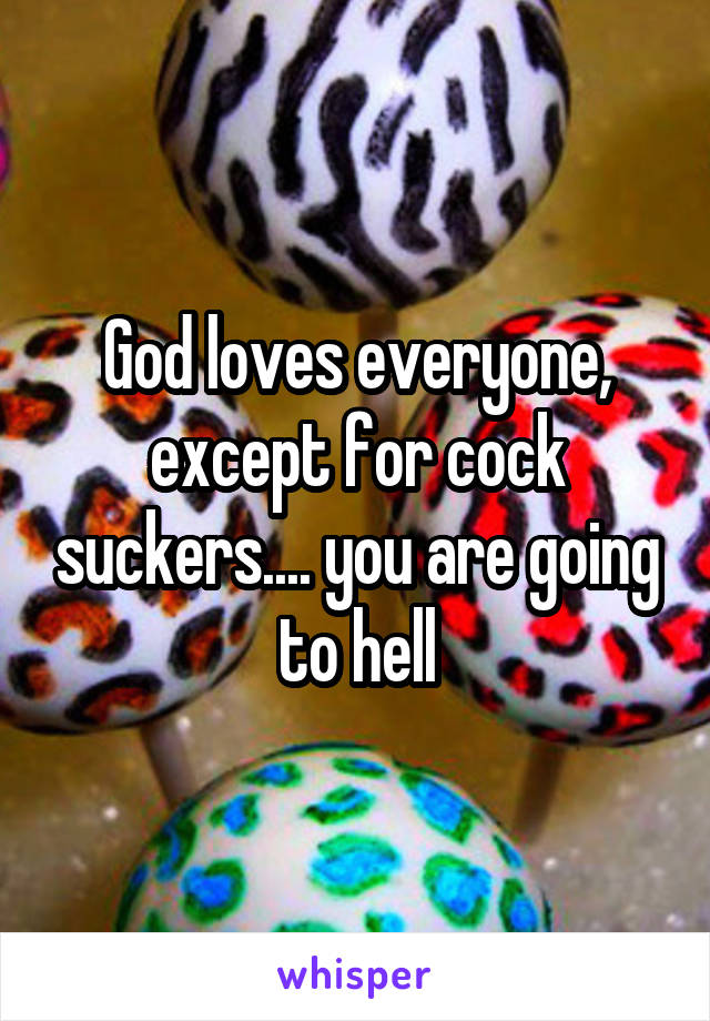 God loves everyone, except for cock suckers.... you are going to hell