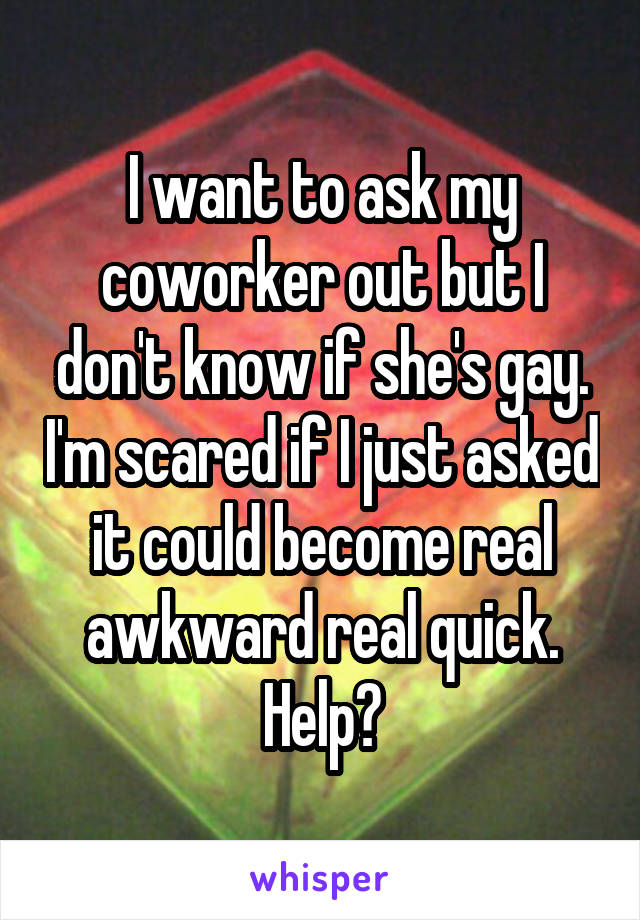 I want to ask my coworker out but I don't know if she's gay. I'm scared if I just asked it could become real awkward real quick. Help?