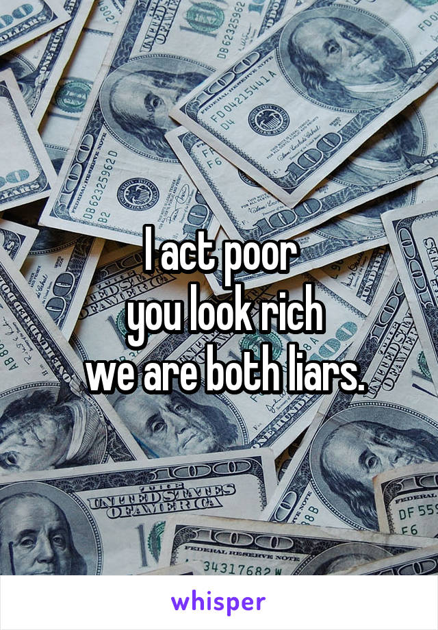 I act poor
 you look rich
 we are both liars.