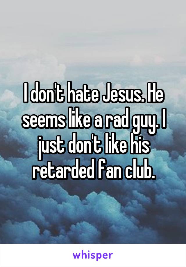 I don't hate Jesus. He seems like a rad guy. I just don't like his retarded fan club.