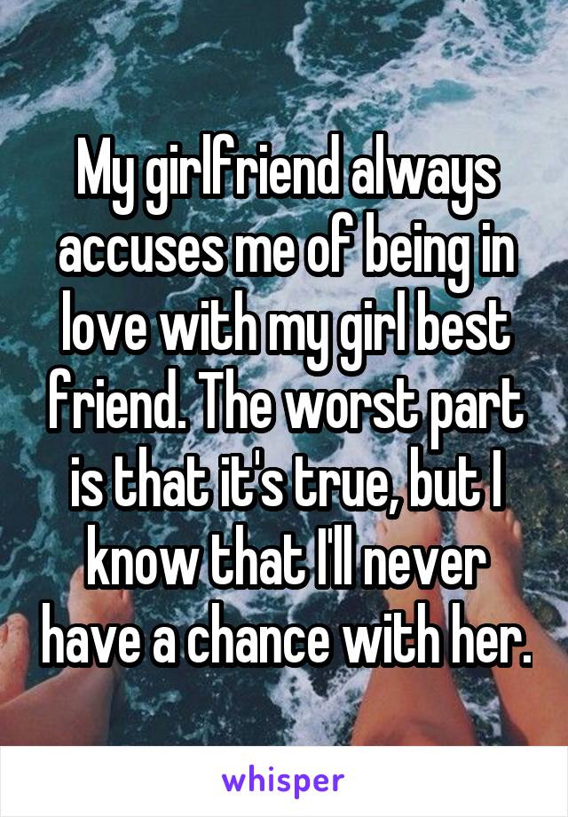 My girlfriend always accuses me of being in love with my girl best friend. The worst part is that it's true, but I know that I'll never have a chance with her.