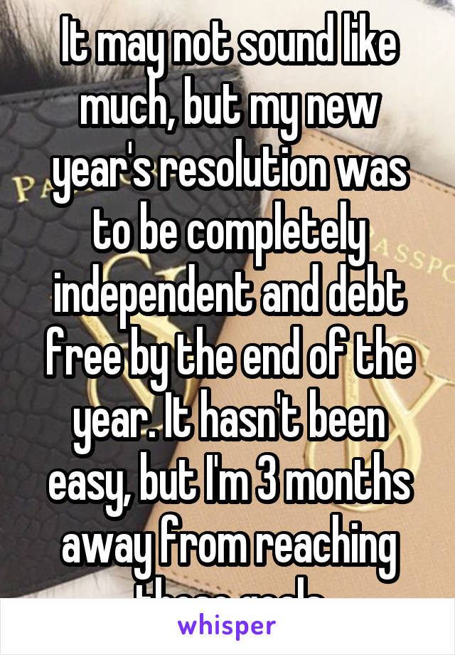 It may not sound like much, but my new year's resolution was to be completely independent and debt free by the end of the year. It hasn't been easy, but I'm 3 months away from reaching those goals