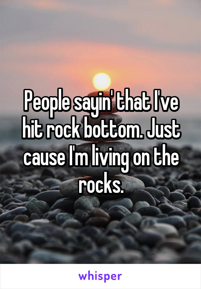 People sayin' that I've hit rock bottom. Just cause I'm living on the rocks.