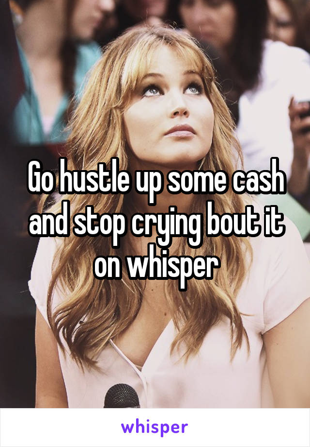 Go hustle up some cash and stop crying bout it on whisper