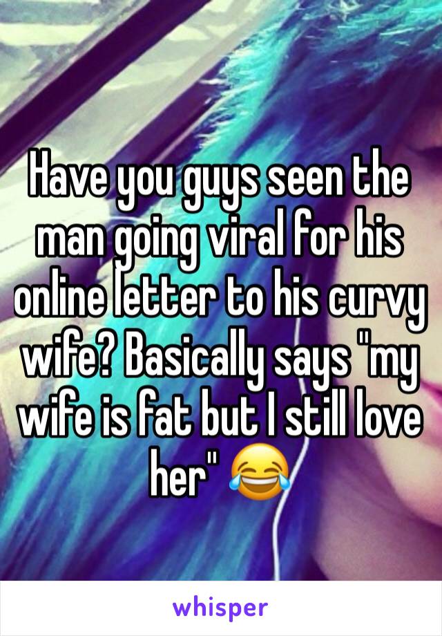 Have you guys seen the man going viral for his online letter to his curvy wife? Basically says "my wife is fat but I still love her" 😂