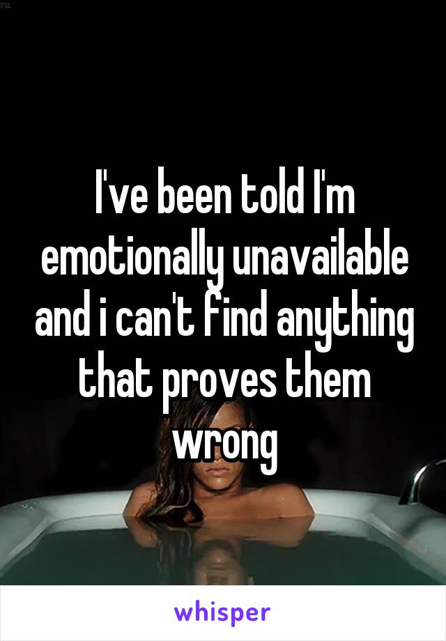 I've been told I'm emotionally unavailable and i can't find anything that proves them wrong