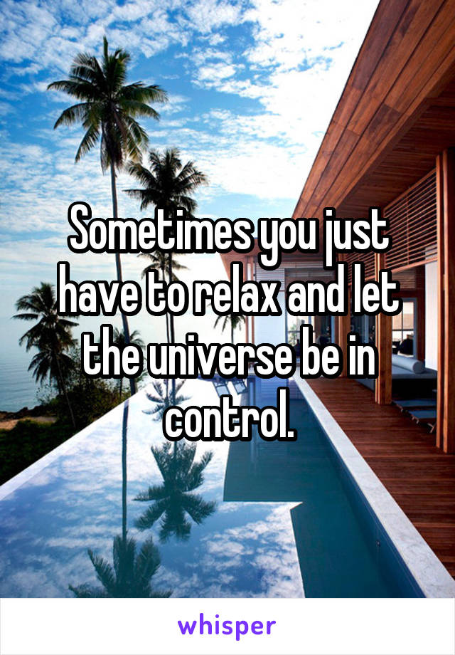 Sometimes you just have to relax and let the universe be in control.