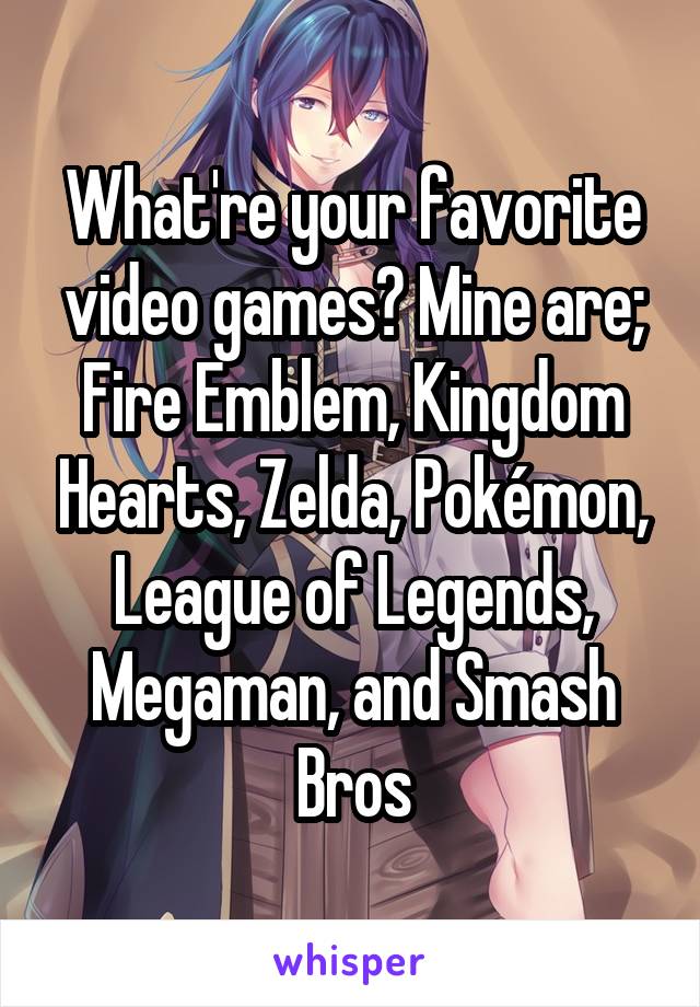 What're your favorite video games? Mine are;
Fire Emblem, Kingdom Hearts, Zelda, Pokémon, League of Legends, Megaman, and Smash Bros