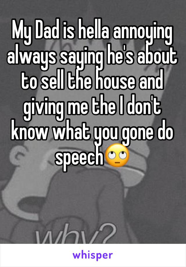 My Dad is hella annoying always saying he's about to sell the house and giving me the I don't know what you gone do speech🙄