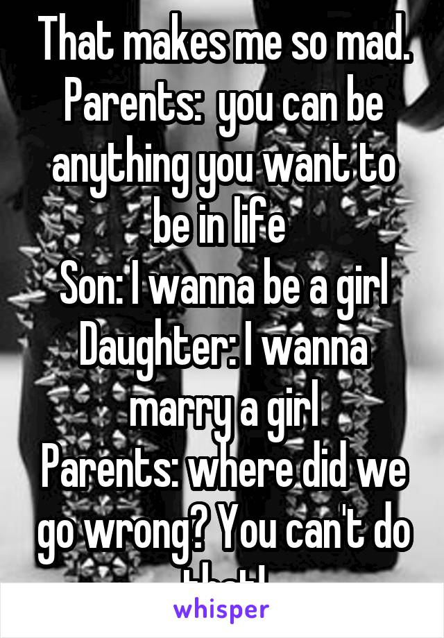 That makes me so mad.
Parents:  you can be anything you want to be in life 
Son: I wanna be a girl
Daughter: I wanna marry a girl
Parents: where did we go wrong? You can't do that!