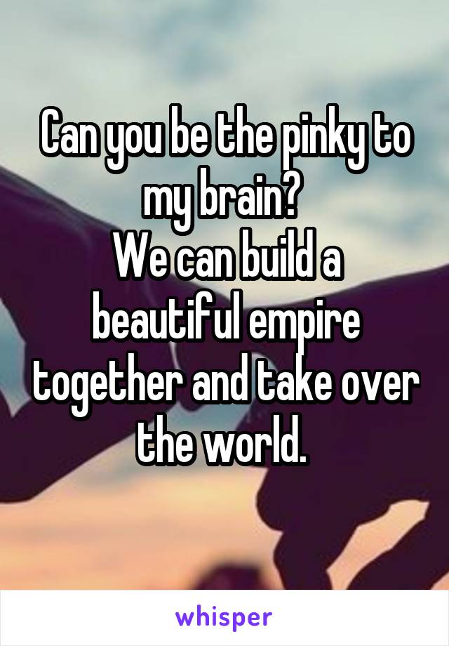 Can you be the pinky to my brain? 
We can build a beautiful empire together and take over the world. 
