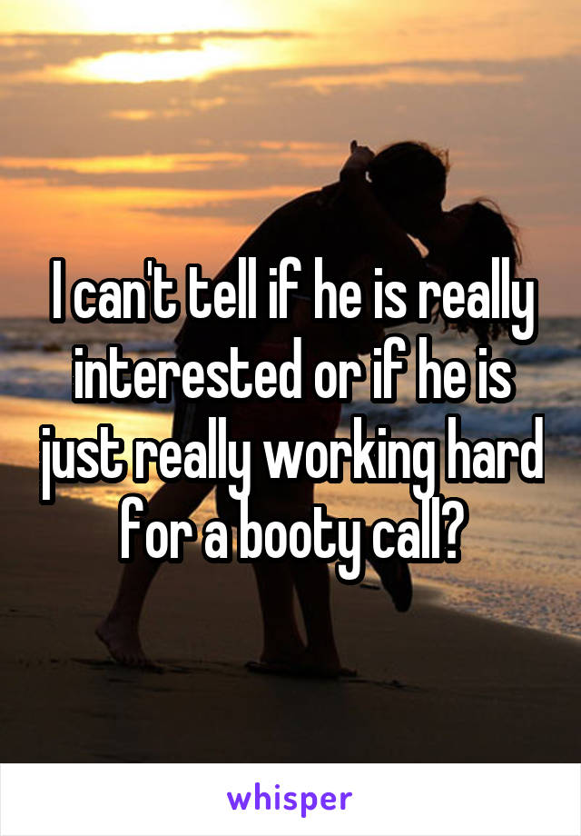 I can't tell if he is really interested or if he is just really working hard for a booty call?