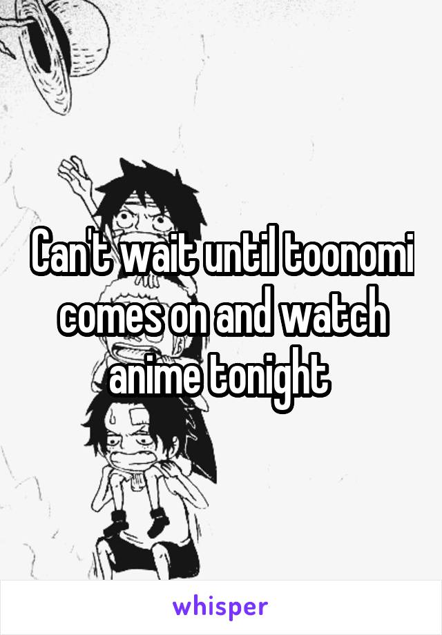 Can't wait until toonomi comes on and watch anime tonight 