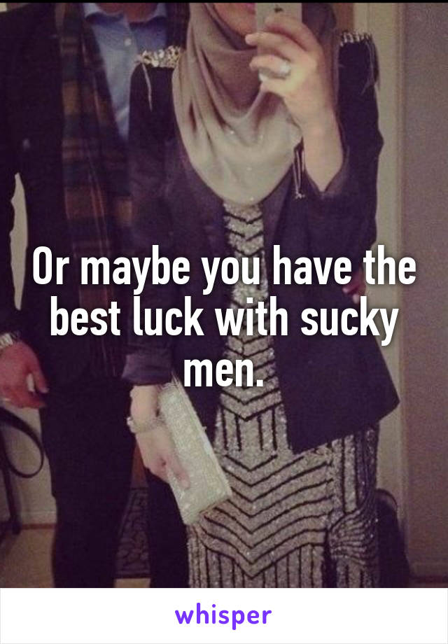 Or maybe you have the best luck with sucky men.