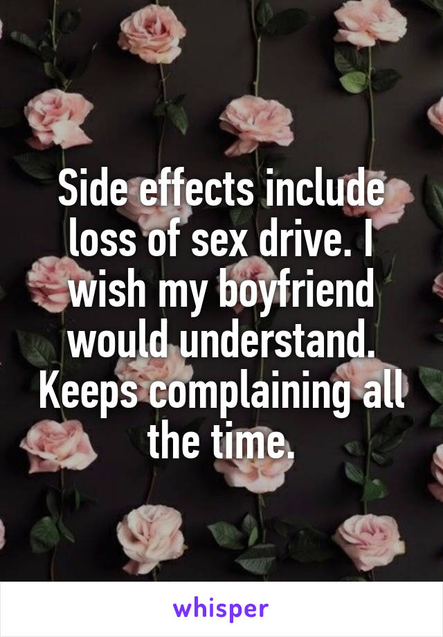 Side effects include loss of sex drive. I wish my boyfriend would understand. Keeps complaining all the time.