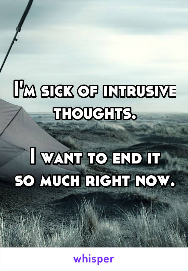 I'm sick of intrusive thoughts.

I want to end it so much right now.