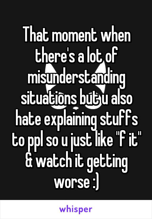 That moment when there's a lot of misunderstanding situations but u also hate explaining stuffs to ppl so u just like "f it" & watch it getting worse :)