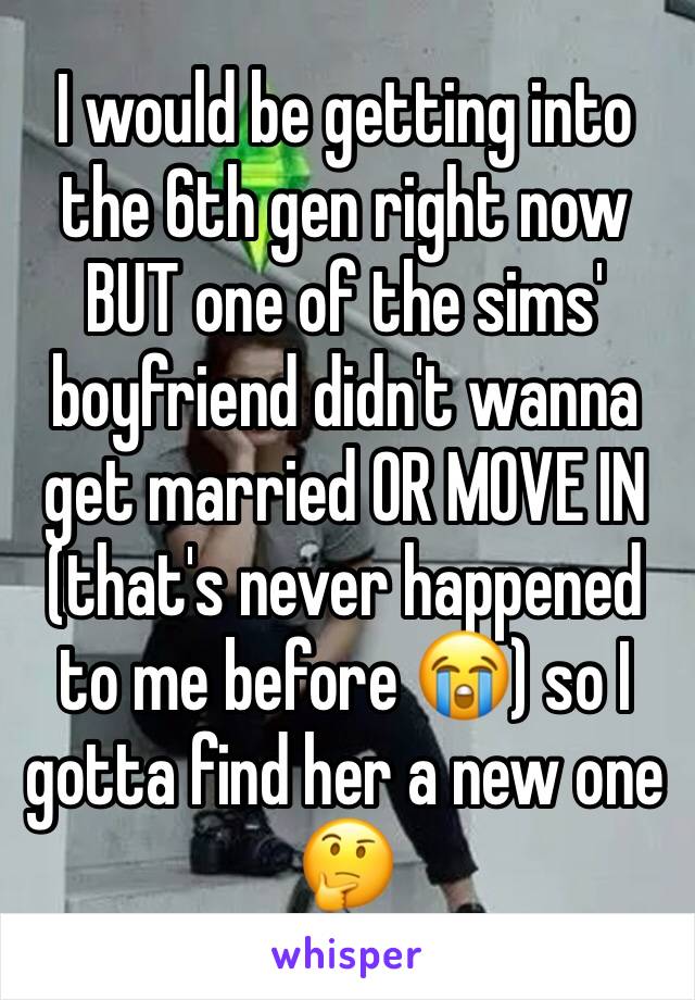 I would be getting into the 6th gen right now BUT one of the sims' boyfriend didn't wanna get married OR MOVE IN (that's never happened to me before 😭) so I gotta find her a new one 🤔