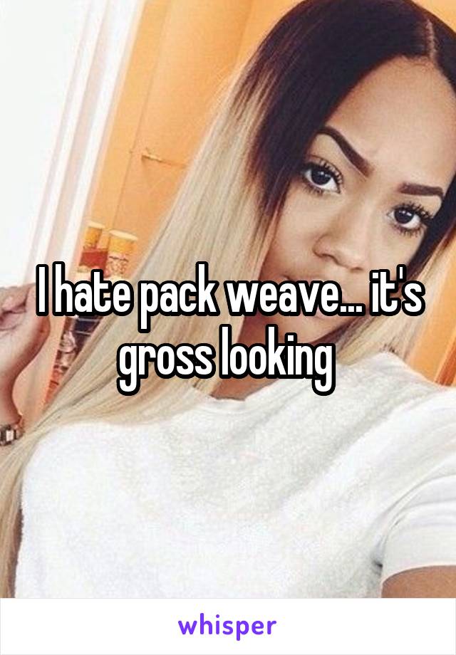 I hate pack weave... it's gross looking 