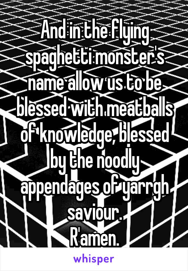 And in the flying spaghetti monster's name allow us to be blessed with meatballs of knowledge, blessed by the noodly appendages of yarrgh saviour.
R'amen.