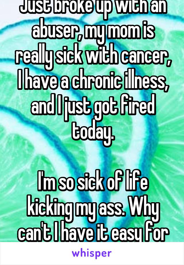 Just broke up with an abuser, my mom is really sick with cancer, I have a chronic illness, and I just got fired today.

I'm so sick of life kicking my ass. Why can't I have it easy for once?