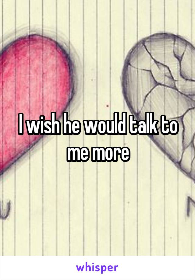 I wish he would talk to me more