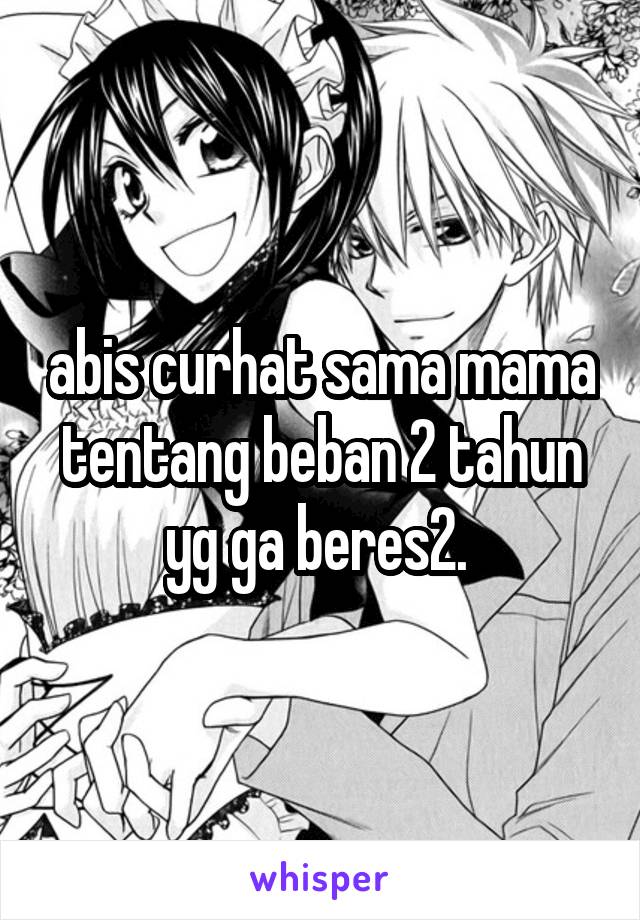 abis curhat sama mama tentang beban 2 tahun yg ga beres2. 