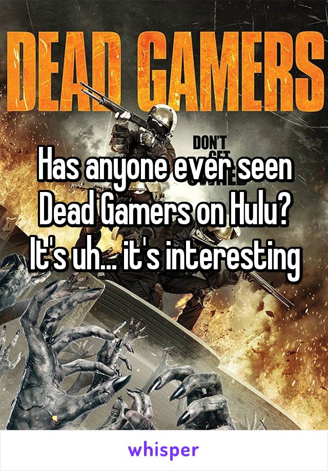 Has anyone ever seen Dead Gamers on Hulu?
It's uh... it's interesting 