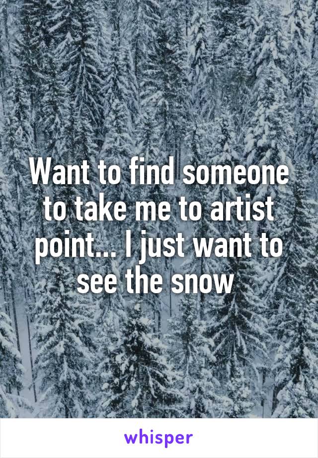 Want to find someone to take me to artist point... I just want to see the snow 