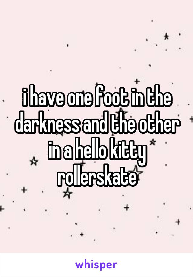 i have one foot in the darkness and the other in a hello kitty rollerskate