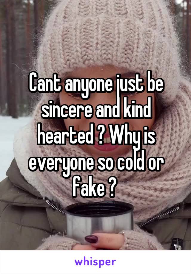 Cant anyone just be sincere and kind hearted ? Why is everyone so cold or fake ? 