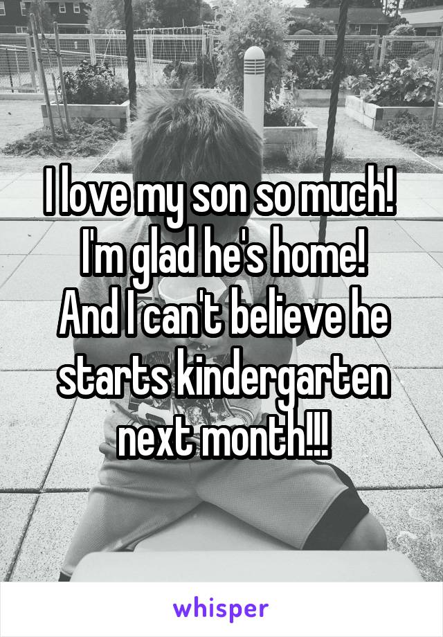 I love my son so much! 
I'm glad he's home!
And I can't believe he starts kindergarten next month!!!