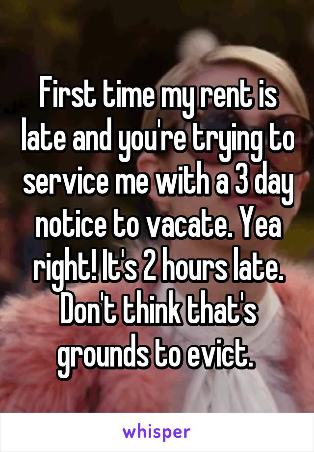 First time my rent is late and you're trying to service me with a 3 day notice to vacate. Yea right! It's 2 hours late. Don't think that's grounds to evict. 