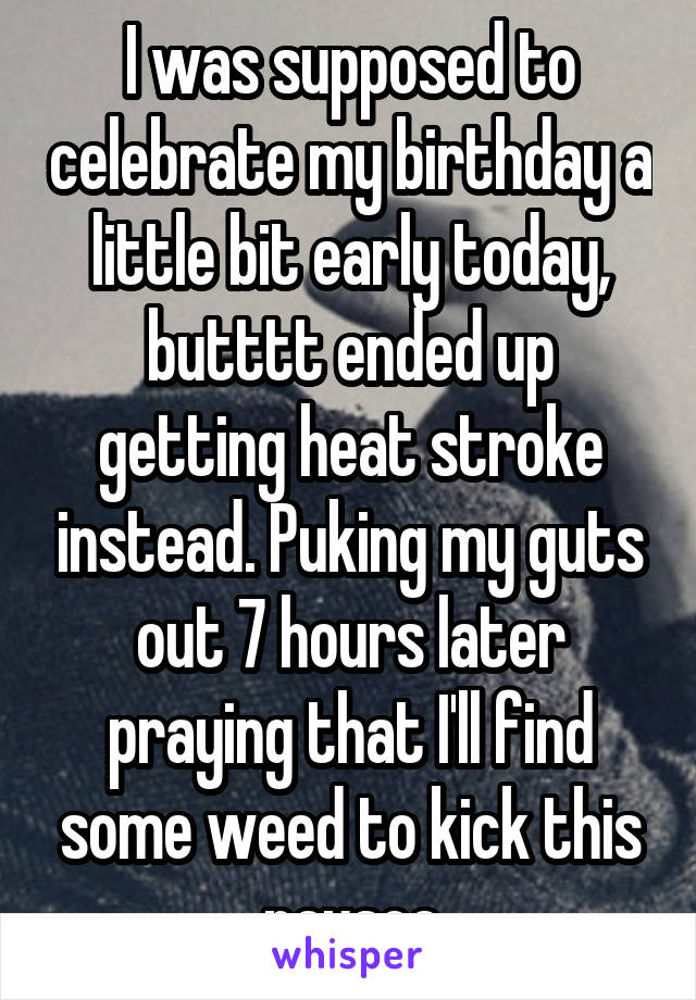 I was supposed to celebrate my birthday a little bit early today, butttt ended up getting heat stroke instead. Puking my guts out 7 hours later praying that I'll find some weed to kick this nausea