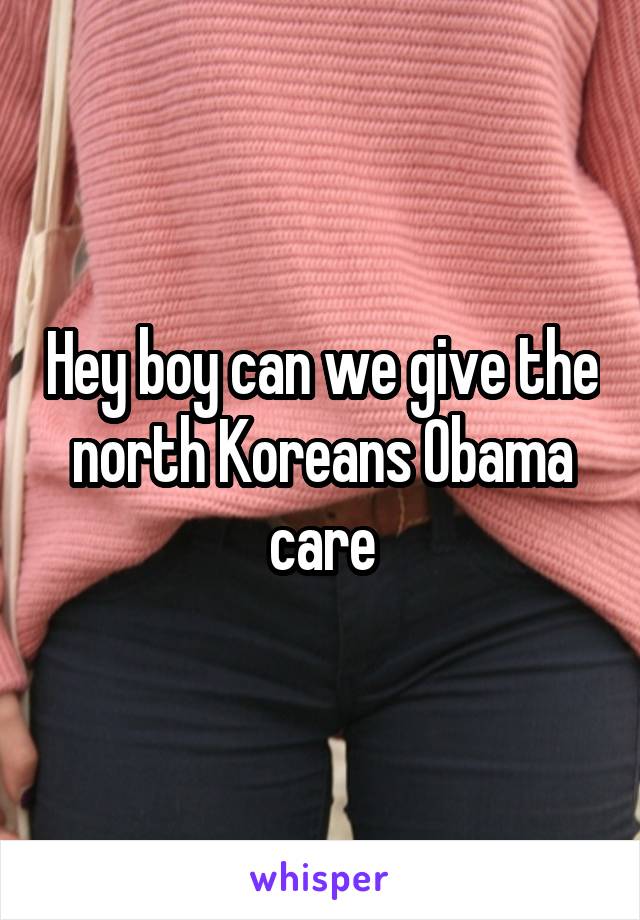 Hey boy can we give the north Koreans Obama care