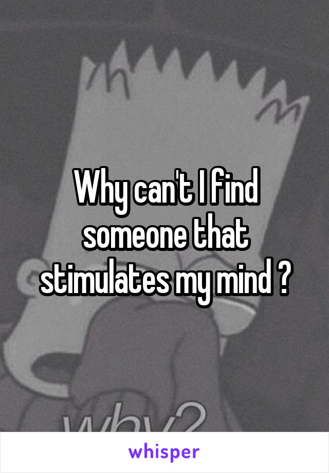 Why can't I find someone that stimulates my mind ?