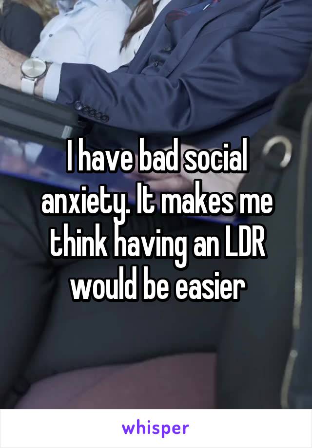 I have bad social anxiety. It makes me think having an LDR would be easier