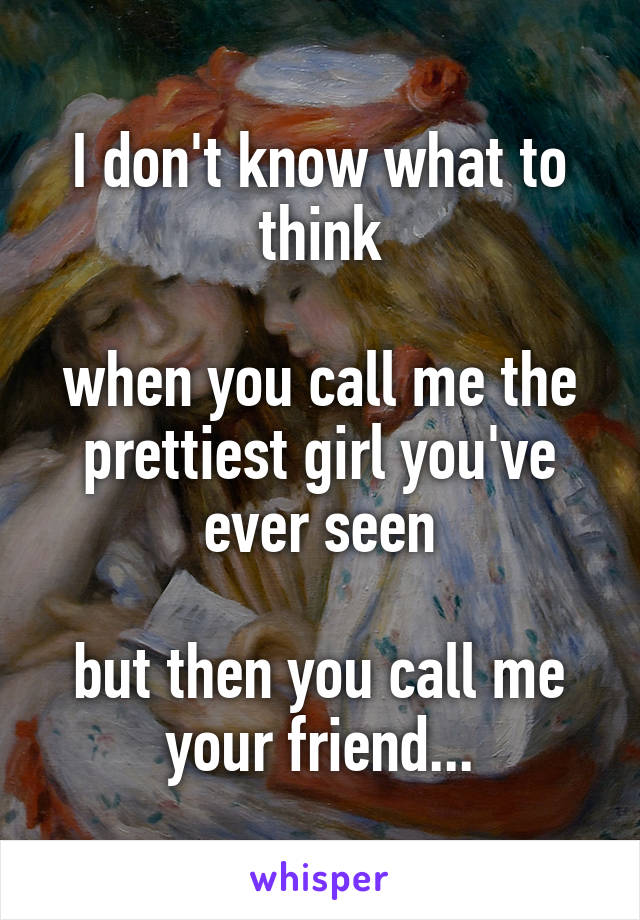 I don't know what to think

when you call me the prettiest girl you've ever seen

but then you call me your friend...