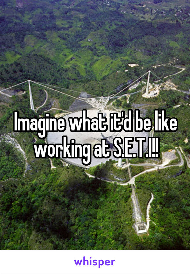 Imagine what it'd be like working at S.E.T.I!!