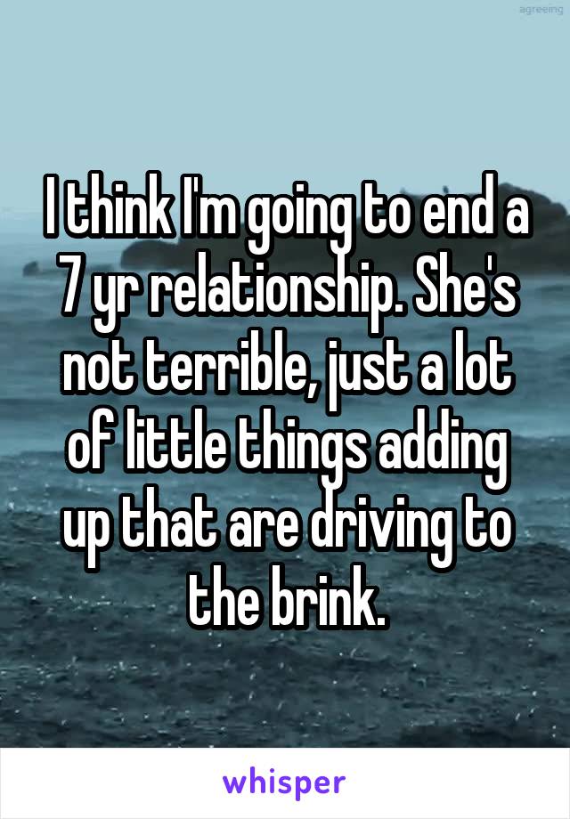 I think I'm going to end a 7 yr relationship. She's not terrible, just a lot of little things adding up that are driving to the brink.