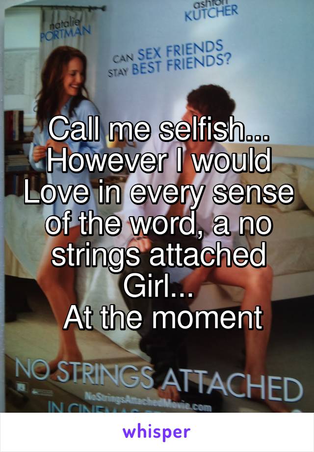 Call me selfish... However I would Love in every sense of the word, a no strings attached Girl...
 At the moment